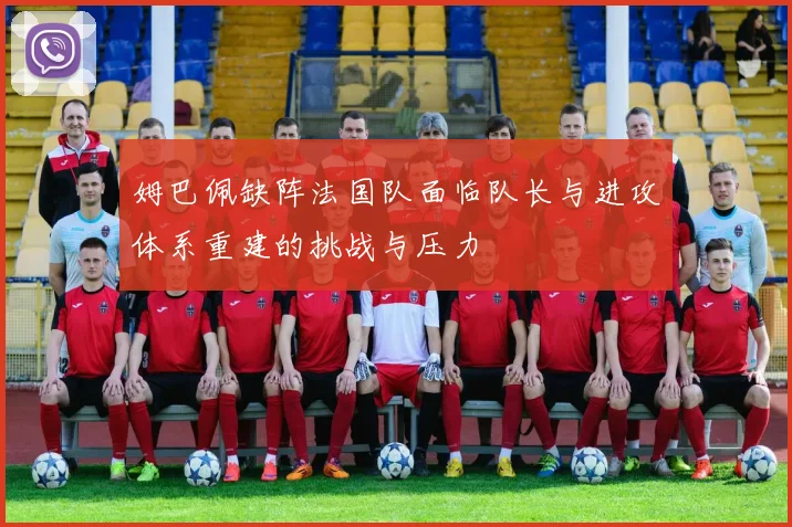 姆巴佩缺阵法国队面临队长与进攻体系重建的挑战与压力