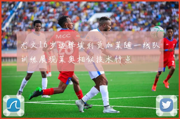 尤文16岁边锋埃利莫加莱随一线队训练展现莱奥相似技术特点
