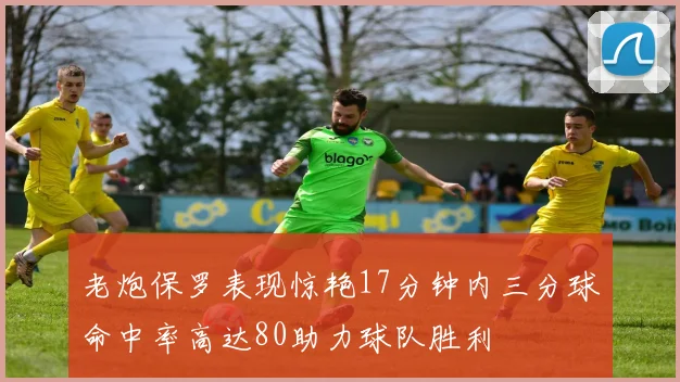 老炮保罗表现惊艳17分钟内三分球命中率高达80助力球队胜利