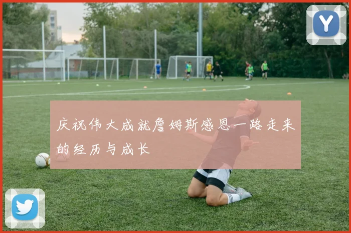 庆祝伟大成就詹姆斯感恩一路走来的经历与成长