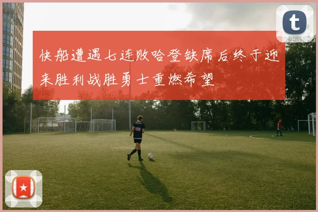 快船遭遇七连败哈登缺席后终于迎来胜利战胜勇士重燃希望