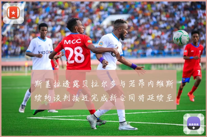 斯基拉透露贝拉尔多与若昂内维斯续约谈判接近完成新合同将延续至2030年