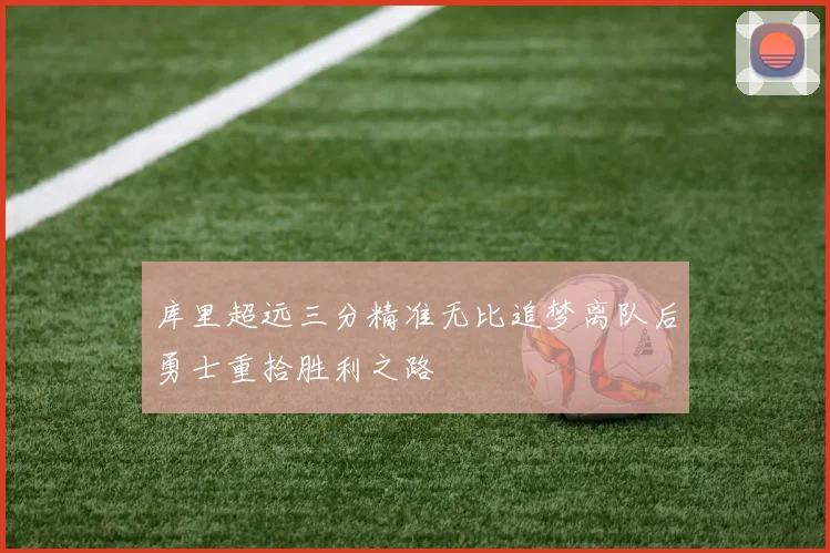 库里超远三分精准无比追梦离队后勇士重拾胜利之路