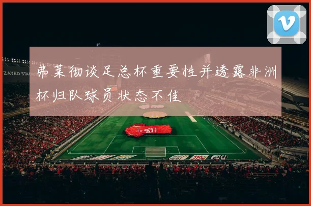 弗莱彻谈足总杯重要性并透露非洲杯归队球员状态不佳