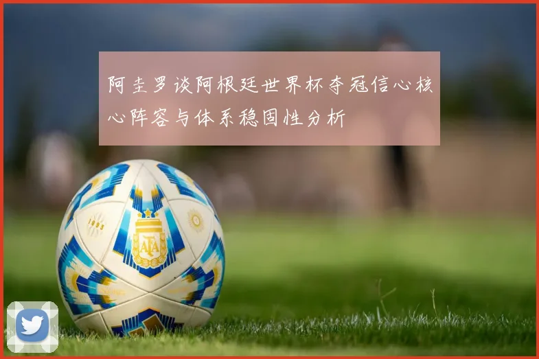 阿圭罗谈阿根廷世界杯夺冠信心核心阵容与体系稳固性分析