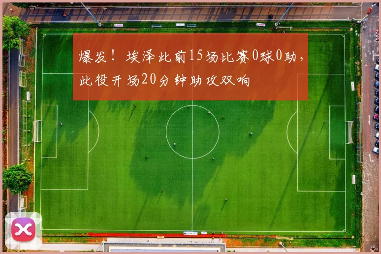 爆发！埃泽此前15场比赛0球0助，此役开场20分钟助攻双响