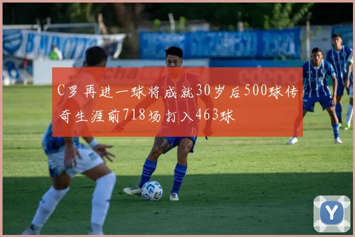 C罗再进一球将成就30岁后500球传奇生涯前718场打入463球