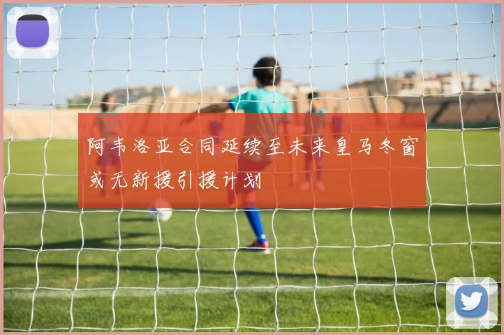 阿韦洛亚合同延续至未来皇马冬窗或无新援引援计划