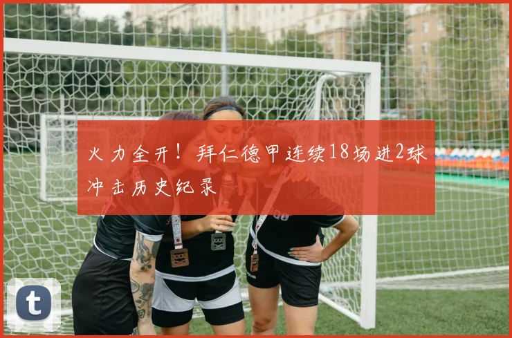 火力全开！拜仁德甲连续18场进2球冲击历史纪录