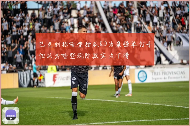 巴克利称哈登甜瓜KD为最强单打手但认为哈登现阶段实力下滑