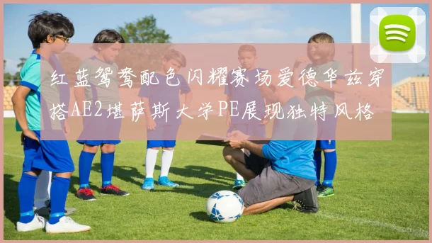 红蓝鸳鸯配色闪耀赛场爱德华兹穿搭AE2堪萨斯大学PE展现独特风格