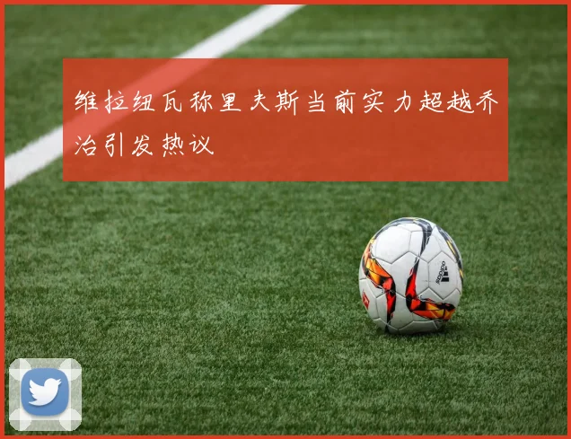 维拉纽瓦称里夫斯当前实力超越乔治引发热议