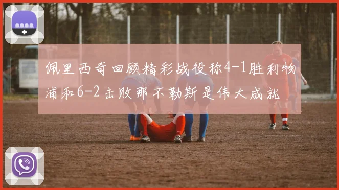 佩里西奇回顾精彩战役称4-1胜利物浦和6-2击败那不勒斯是伟大成就