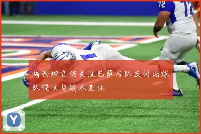 梅西坦言仍关注巴萨与队友讨论球队现状与战术变化