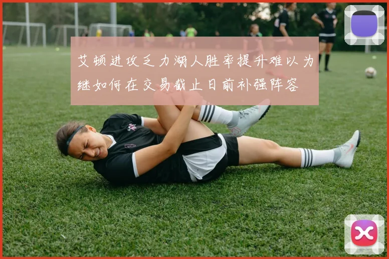 艾顿进攻乏力湖人胜率提升难以为继如何在交易截止日前补强阵容