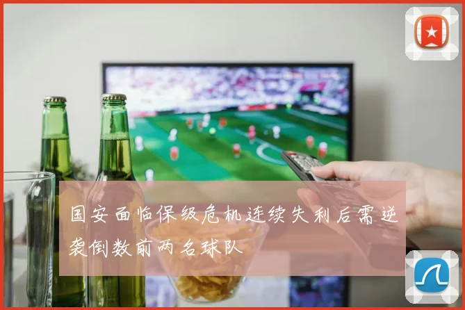 国安面临保级危机连续失利后需逆袭倒数前两名球队