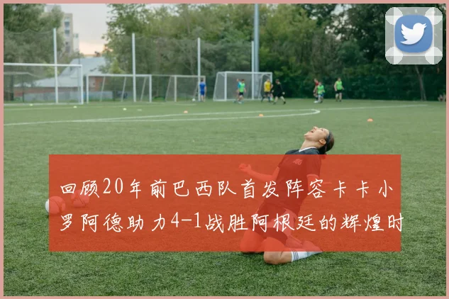 回顾20年前巴西队首发阵容卡卡小罗阿德助力4-1战胜阿根廷的辉煌时刻