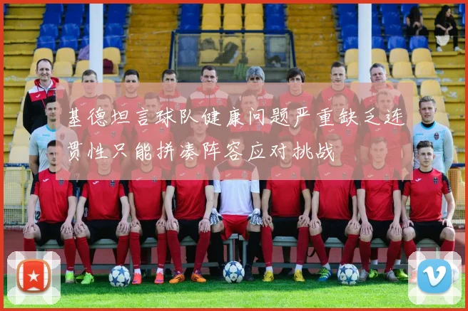 基德坦言球队健康问题严重缺乏连贯性只能拼凑阵容应对挑战