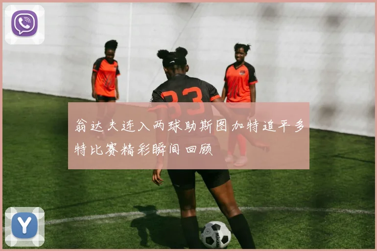 翁达夫连入两球助斯图加特追平多特比赛精彩瞬间回顾